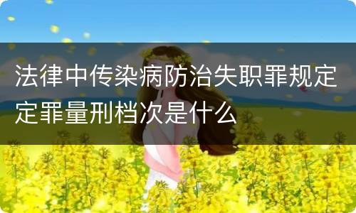 法律中传染病防治失职罪规定定罪量刑档次是什么