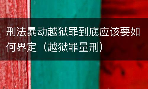 刑法暴动越狱罪到底应该要如何界定（越狱罪量刑）