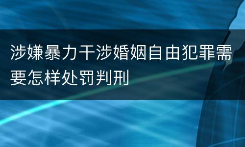 涉嫌暴力干涉婚姻自由犯罪需要怎样处罚判刑