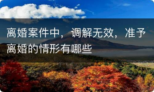 离婚案件中，调解无效，准予离婚的情形有哪些