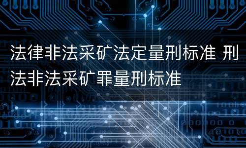 法律非法采矿法定量刑标准 刑法非法采矿罪量刑标准