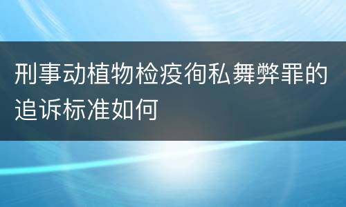刑事动植物检疫徇私舞弊罪的追诉标准如何