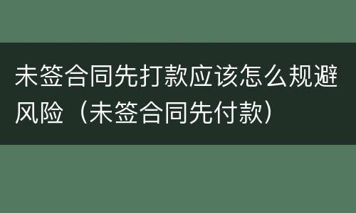 未签合同先打款应该怎么规避风险（未签合同先付款）
