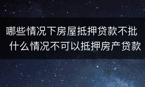 哪些情况下房屋抵押贷款不批 什么情况不可以抵押房产贷款