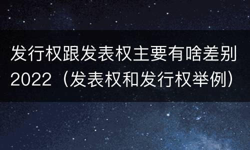 发行权跟发表权主要有啥差别2022（发表权和发行权举例）