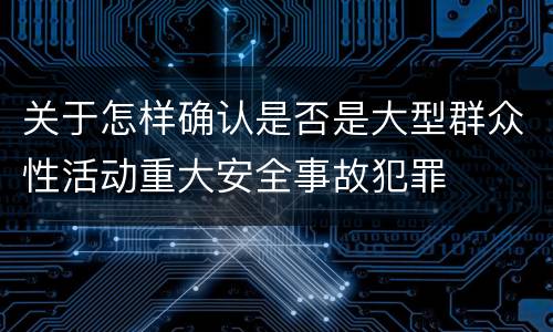关于怎样确认是否是大型群众性活动重大安全事故犯罪
