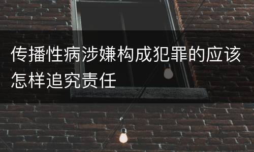 传播性病涉嫌构成犯罪的应该怎样追究责任
