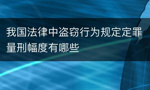 我国法律中盗窃行为规定定罪量刑幅度有哪些