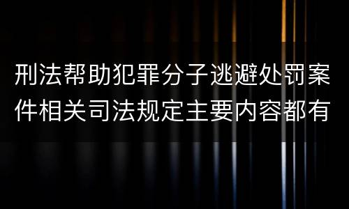 刑法帮助犯罪分子逃避处罚案件相关司法规定主要内容都有哪些