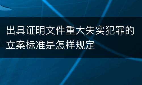 出具证明文件重大失实犯罪的立案标准是怎样规定