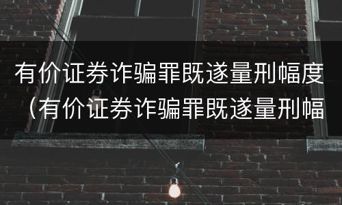 有价证券诈骗罪既遂量刑幅度（有价证券诈骗罪既遂量刑幅度大吗）