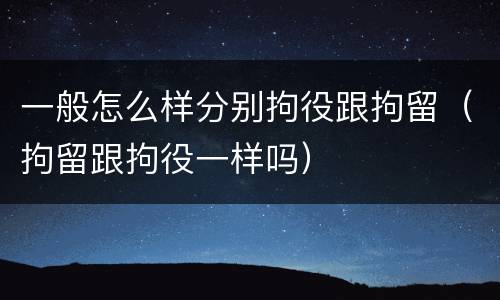 一般怎么样分别拘役跟拘留（拘留跟拘役一样吗）