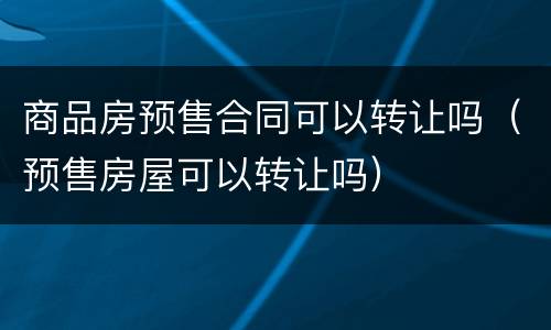 商品房预售合同可以转让吗（预售房屋可以转让吗）