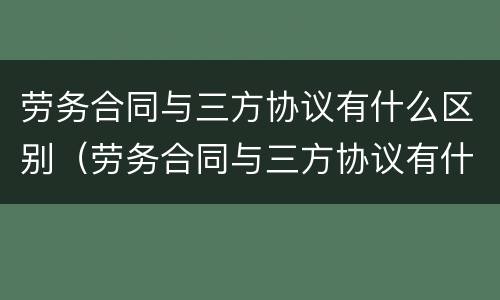 劳务合同与三方协议有什么区别（劳务合同与三方协议有什么区别呢）