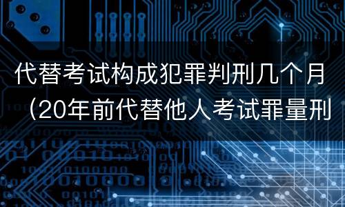 代替考试构成犯罪判刑几个月（20年前代替他人考试罪量刑）