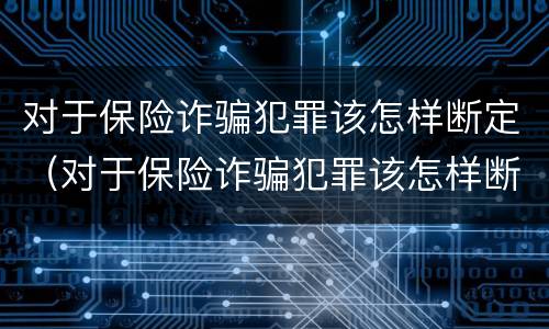 对于保险诈骗犯罪该怎样断定（对于保险诈骗犯罪该怎样断定责任）