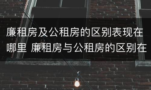 廉租房及公租房的区别表现在哪里 廉租房与公租房的区别在哪里