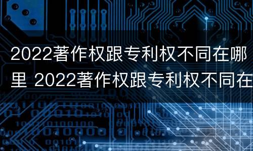 2022著作权跟专利权不同在哪里 2022著作权跟专利权不同在哪里可以查到