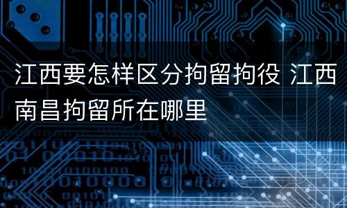 江西要怎样区分拘留拘役 江西南昌拘留所在哪里