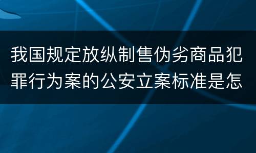 我国规定放纵制售伪劣商品犯罪行为案的公安立案标准是怎么规定