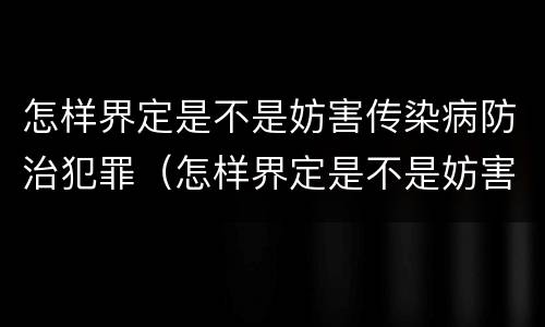 怎样界定是不是妨害传染病防治犯罪（怎样界定是不是妨害传染病防治犯罪罪名）
