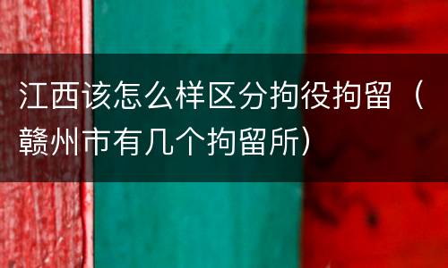 江西该怎么样区分拘役拘留（赣州市有几个拘留所）