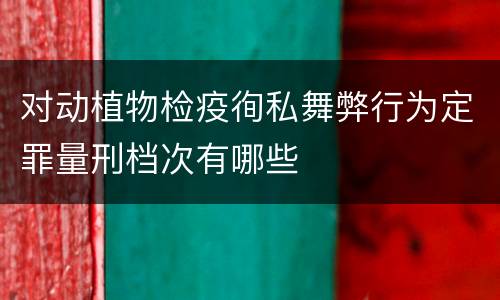 对动植物检疫徇私舞弊行为定罪量刑档次有哪些