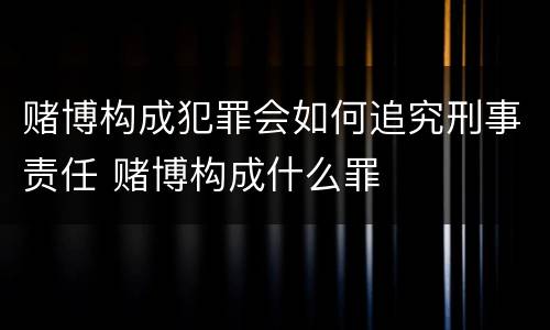 赌博构成犯罪会如何追究刑事责任 赌博构成什么罪