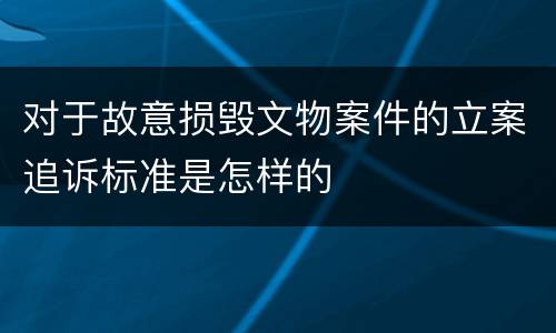 对于故意损毁文物案件的立案追诉标准是怎样的