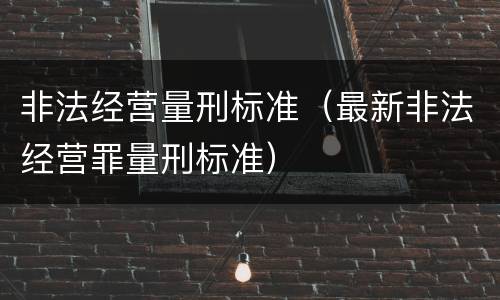 非法经营量刑标准（最新非法经营罪量刑标准）