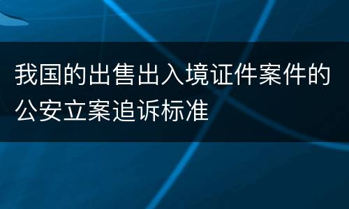 我国的出售出入境证件案件的公安立案追诉标准