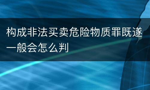 构成非法买卖危险物质罪既遂一般会怎么判