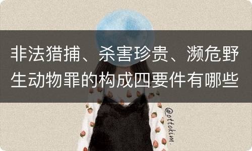 非法猎捕、杀害珍贵、濒危野生动物罪的构成四要件有哪些