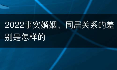 2022事实婚姻、同居关系的差别是怎样的