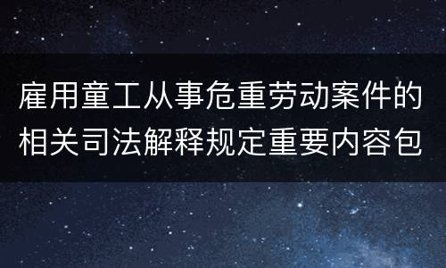雇用童工从事危重劳动案件的相关司法解释规定重要内容包括什么
