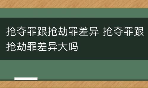 抢夺罪跟抢劫罪差异 抢夺罪跟抢劫罪差异大吗