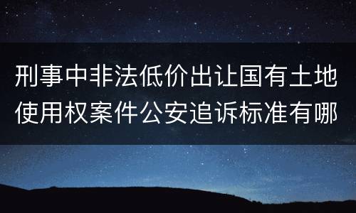 刑事中非法低价出让国有土地使用权案件公安追诉标准有哪些