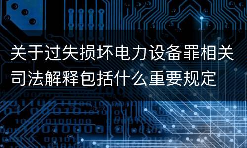 关于过失损坏电力设备罪相关司法解释包括什么重要规定