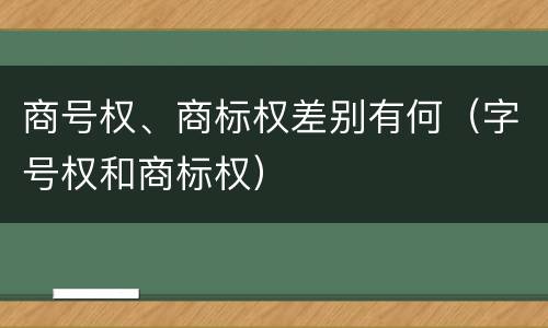 商号权、商标权差别有何（字号权和商标权）