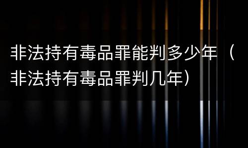 非法持有毒品罪能判多少年（非法持有毒品罪判几年）