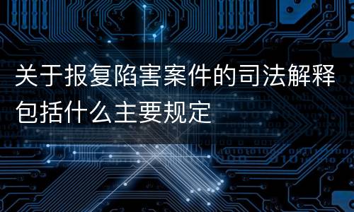 关于报复陷害案件的司法解释包括什么主要规定