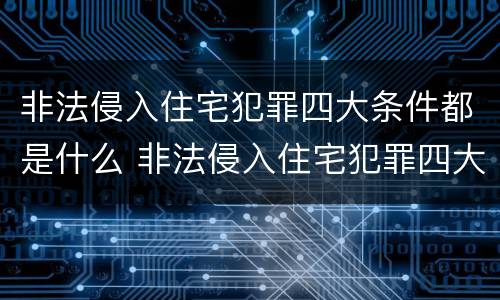 非法侵入住宅犯罪四大条件都是什么 非法侵入住宅犯罪四大条件都是什么内容