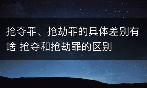 抢夺罪、抢劫罪的具体差别有啥 抢夺和抢劫罪的区别