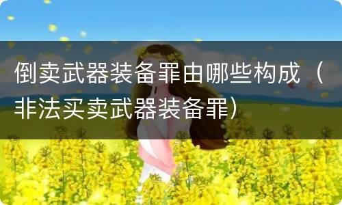 倒卖武器装备罪由哪些构成（非法买卖武器装备罪）
