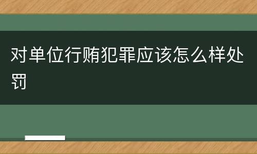 对单位行贿犯罪应该怎么样处罚