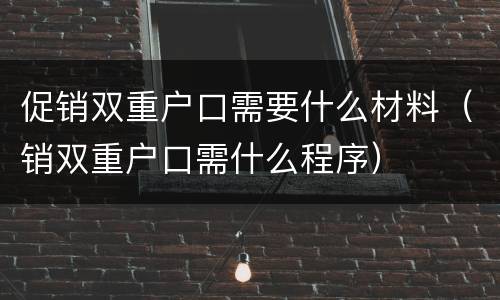 促销双重户口需要什么材料（销双重户口需什么程序）