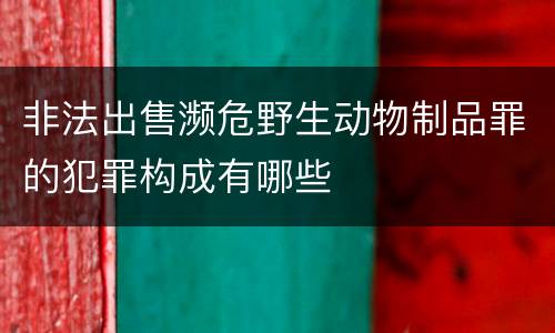 非法出售濒危野生动物制品罪的犯罪构成有哪些