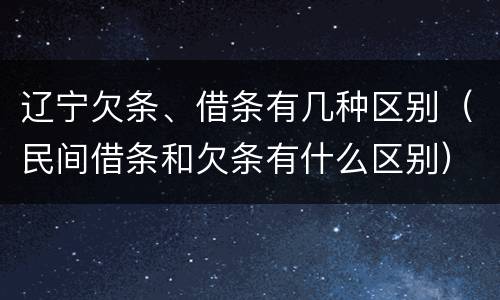 辽宁欠条、借条有几种区别（民间借条和欠条有什么区别）