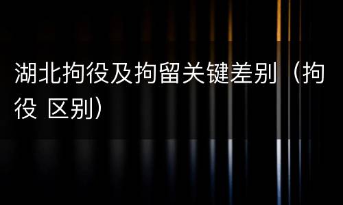 湖北拘役及拘留关键差别（拘役 区别）