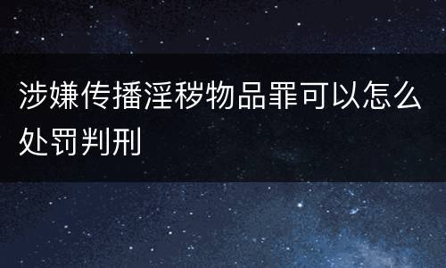 涉嫌传播淫秽物品罪可以怎么处罚判刑